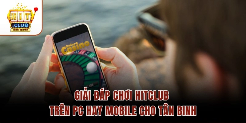 Giải đáp chơi Hitclub trên PC hay mobile cho tân binh